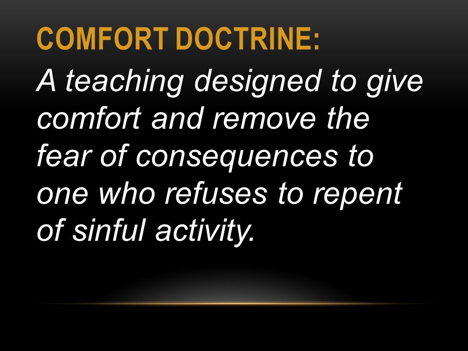 COMFORT DOCTRINE: A teaching designed to give comfort and remove the fear of consequences to one who refuses to repent of sinful activity.