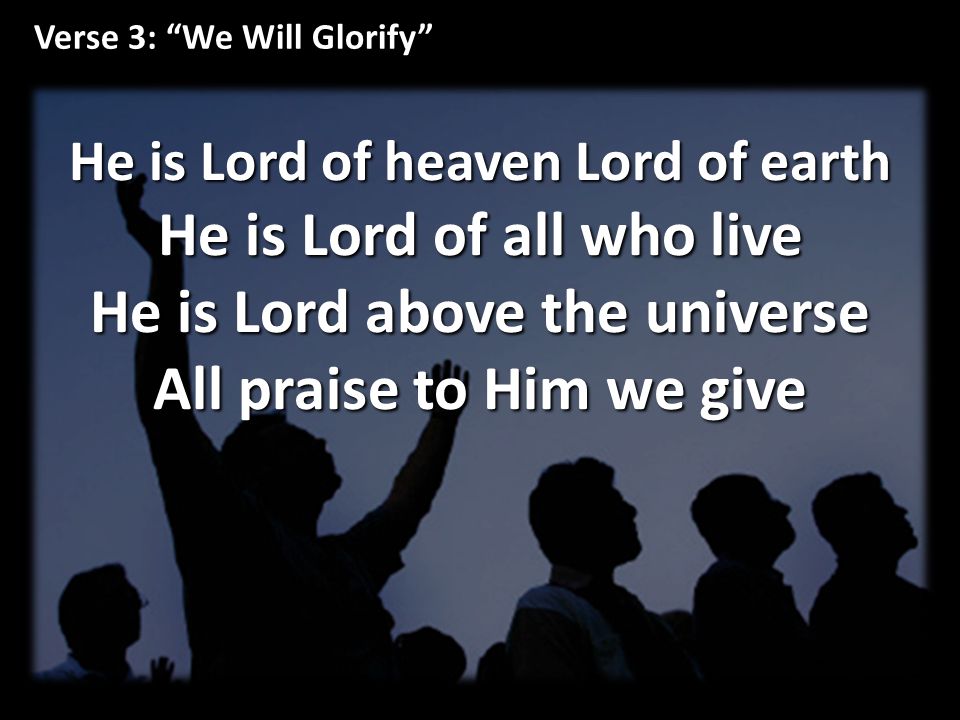Verse 3: We Will Glorify He is Lord of heaven Lord of earth He is Lord of all who live He is Lord above the universe All praise to Him we give