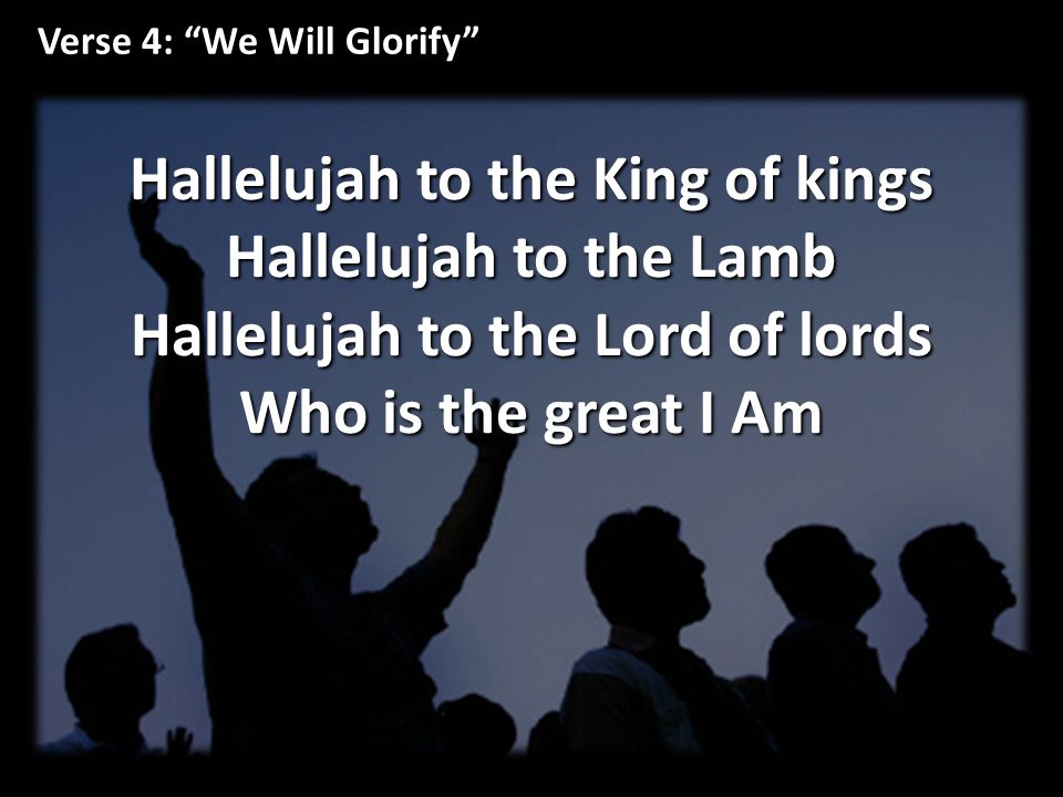Verse 4: We Will Glorify Hallelujah to the King of kings Hallelujah to the Lamb Hallelujah to the Lord of lords Who is the great I Am