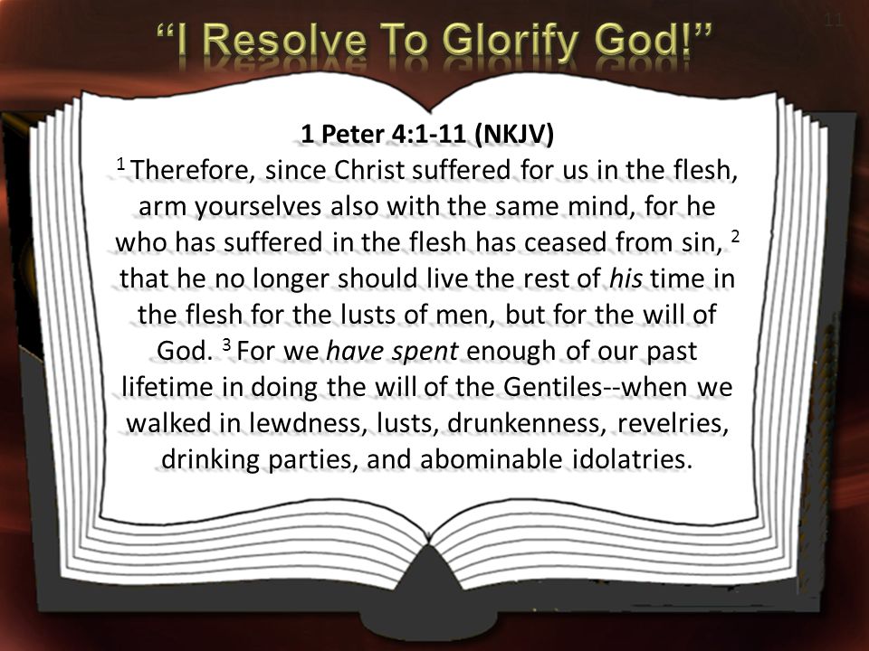 11 1 Peter 4:1-11 (NKJV) 1 Therefore, since Christ suffered for us in the flesh, arm yourselves also with the same mind, for he who has suffered in the flesh has ceased from sin, 2 that he no longer should live the rest of his time in the flesh for the lusts of men, but for the will of God.