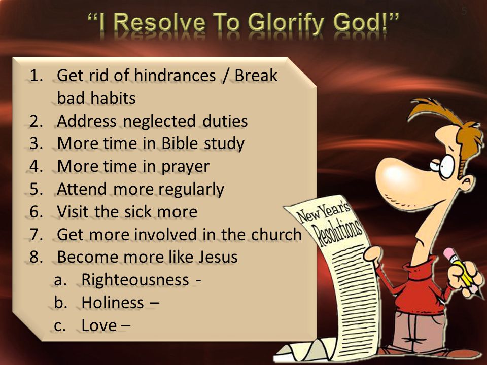 1.Get rid of hindrances / Break bad habits 2.Address neglected duties 3.More time in Bible study 4.More time in prayer 5.Attend more regularly 6.Visit the sick more 7.Get more involved in the church 8.Become more like Jesus a.Righteousness - b.Holiness – c.Love – 5