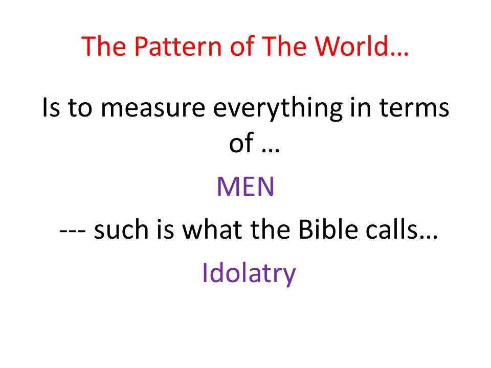 The Pattern of The World… Is to measure everything in terms of … MEN --- such is what the Bible calls… Idolatry