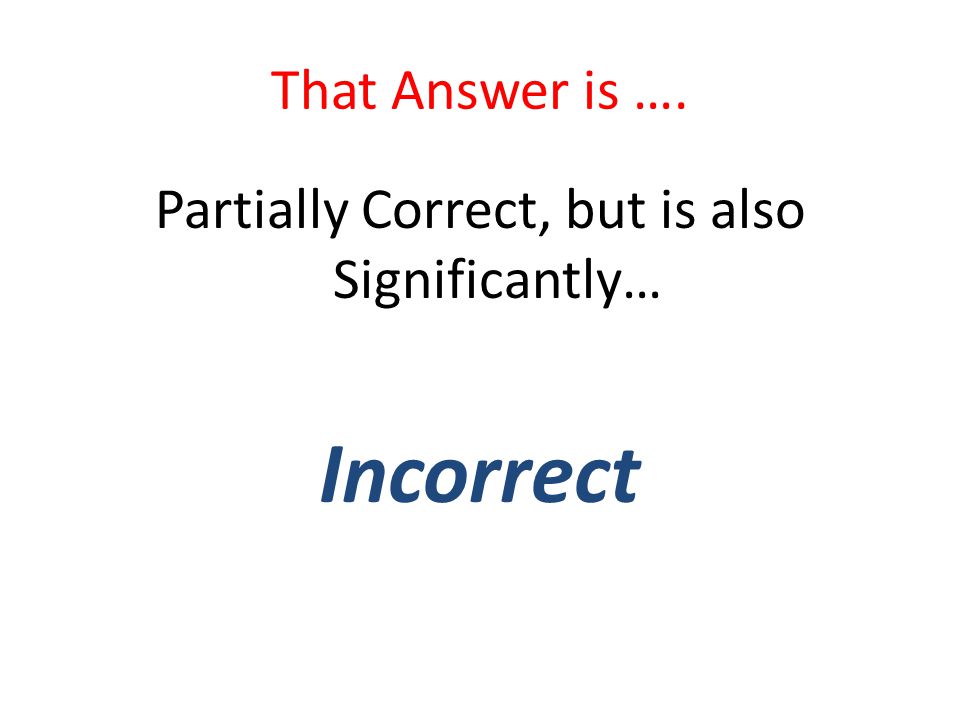 That Answer is …. Partially Correct, but is also Significantly… Incorrect