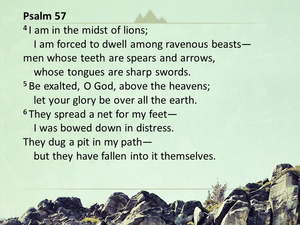 Hungering for Christ in The Wilderness Oh God You Are my God … In a Dry and Weary Land Psalm 63 Psalm 57 4 I am in the midst of lions; I am forced to dwell among ravenous beasts— men whose teeth are spears and arrows, whose tongues are sharp swords.