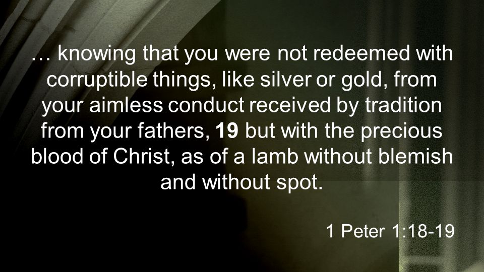 … knowing that you were not redeemed with corruptible things, like silver or gold, from your aimless conduct received by tradition from your fathers, 19 but with the precious blood of Christ, as of a lamb without blemish and without spot.