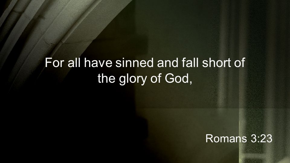 For all have sinned and fall short of the glory of God, Romans 3:23