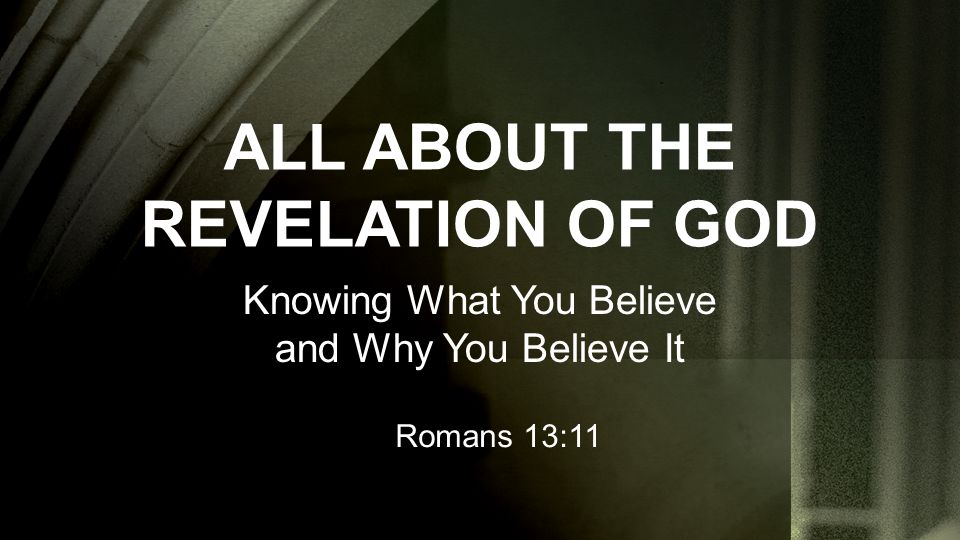 ALL ABOUT THE REVELATION OF GOD Knowing What You Believe and Why You Believe It Romans 13:11