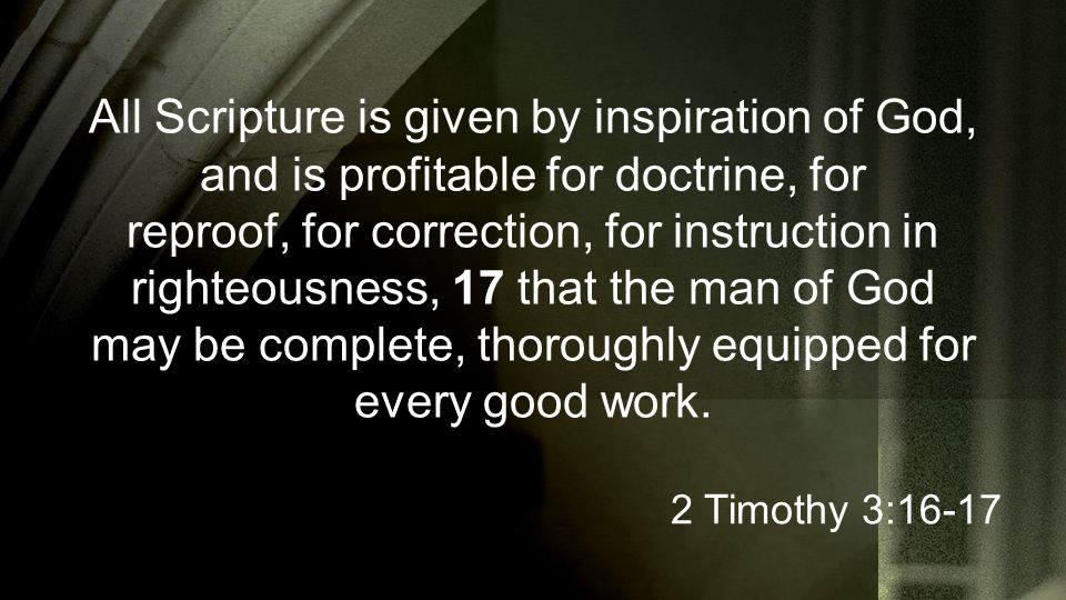 All Scripture is given by inspiration of God, and is profitable for doctrine, for reproof, for correction, for instruction in righteousness, 17 that the man of God may be complete, thoroughly equipped for every good work.