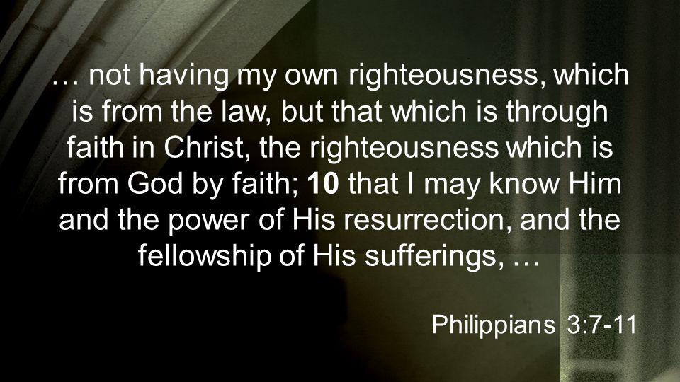 … not having my own righteousness, which is from the law, but that which is through faith in Christ, the righteousness which is from God by faith; 10 that I may know Him and the power of His resurrection, and the fellowship of His sufferings, … Philippians 3:7-11