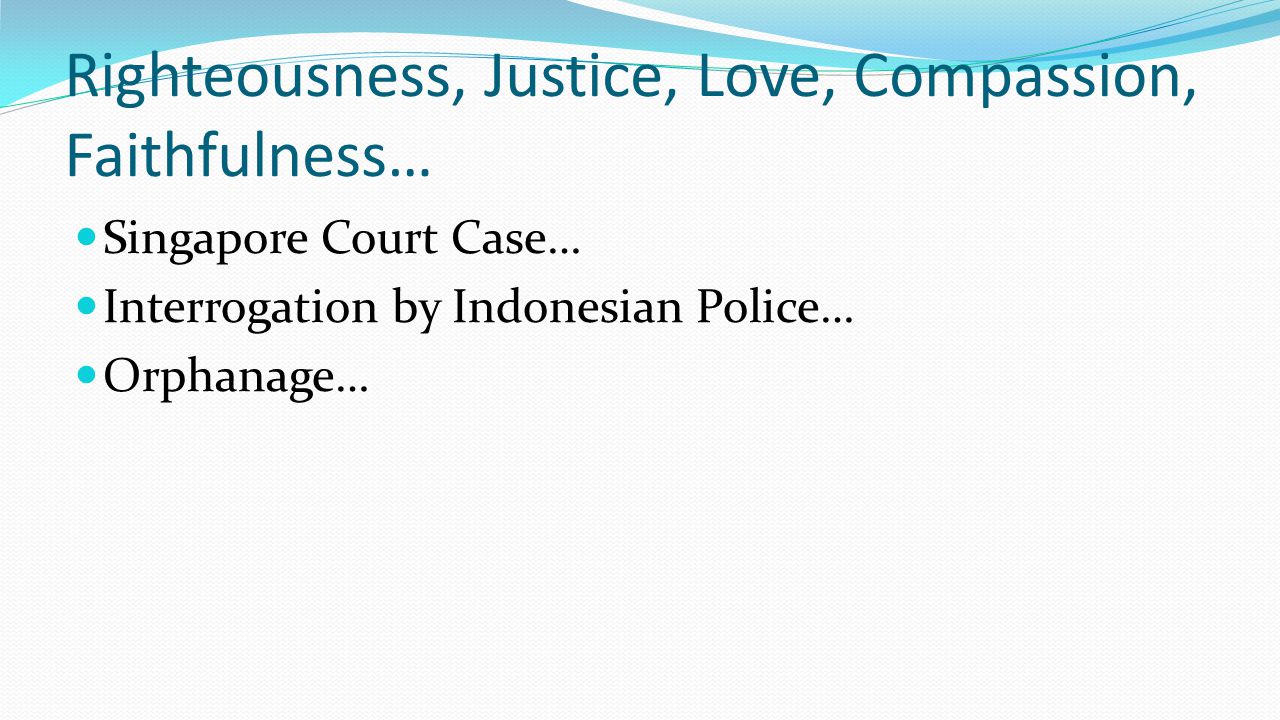Righteousness, Justice, Love, Compassion, Faithfulness… Singapore Court Case… Interrogation by Indonesian Police… Orphanage…