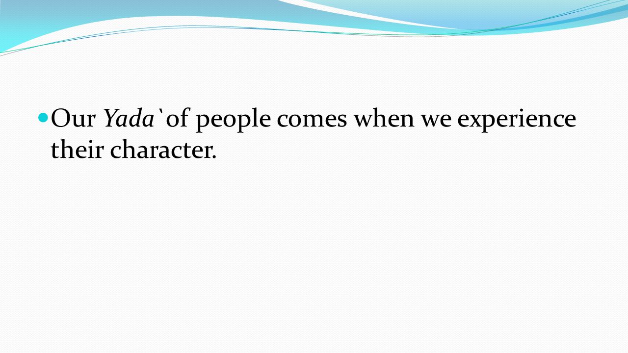 Our Yada`of people comes when we experience their character.