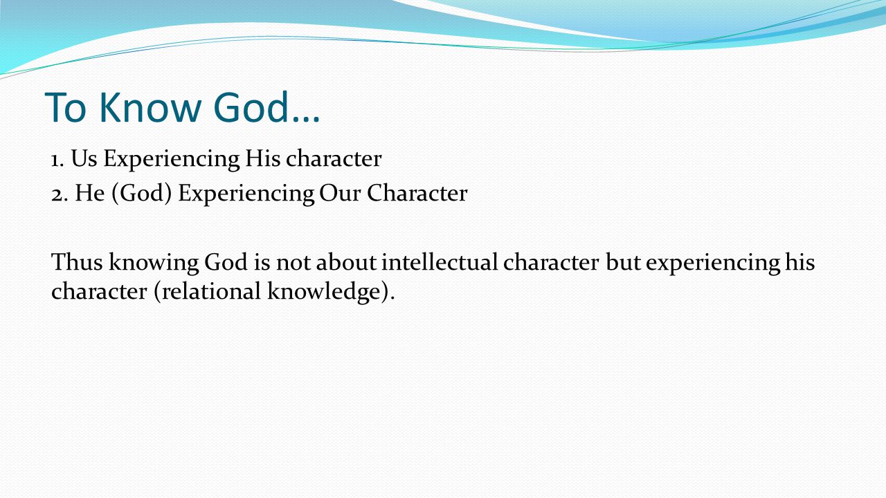 To Know God… 1. Us Experiencing His character 2.