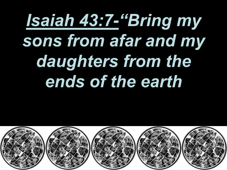 Isaiah 43:7- Bring my sons from afar and my daughters from the ends of the earth