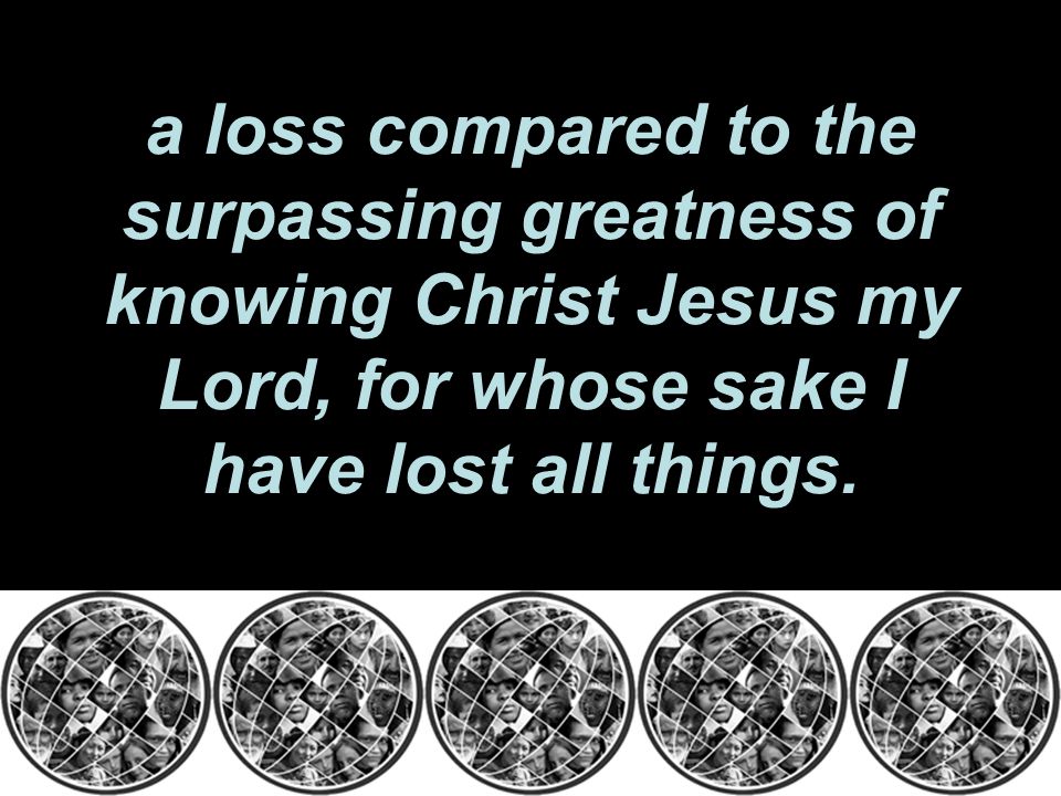 a loss compared to the surpassing greatness of knowing Christ Jesus my Lord, for whose sake I have lost all things.