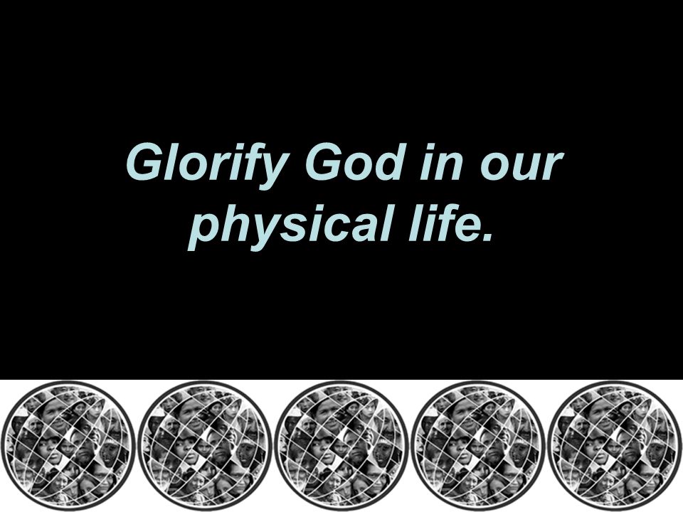 Glorify God in our physical life.