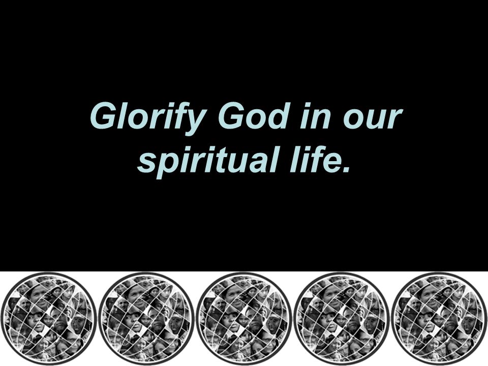Glorify God in our spiritual life.