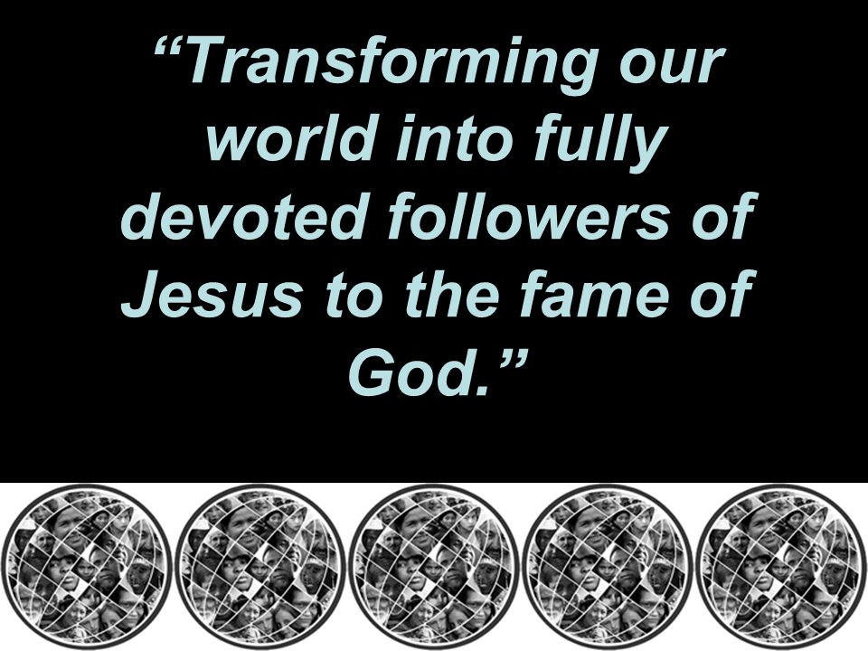 Transforming our world into fully devoted followers of Jesus to the fame of God.