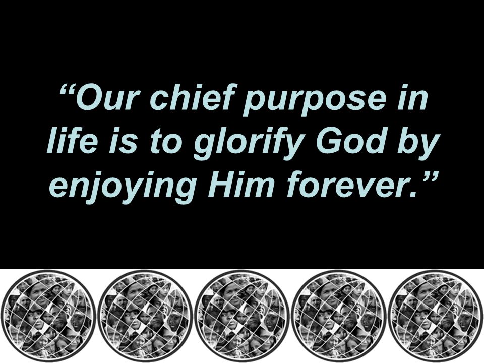 Our chief purpose in life is to glorify God by enjoying Him forever.
