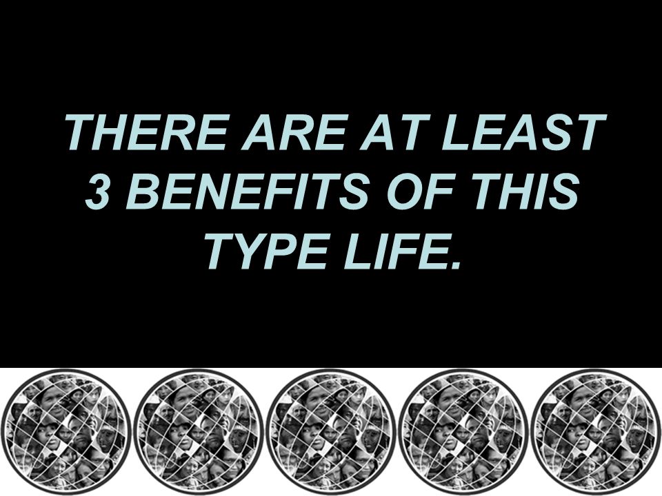 THERE ARE AT LEAST 3 BENEFITS OF THIS TYPE LIFE.