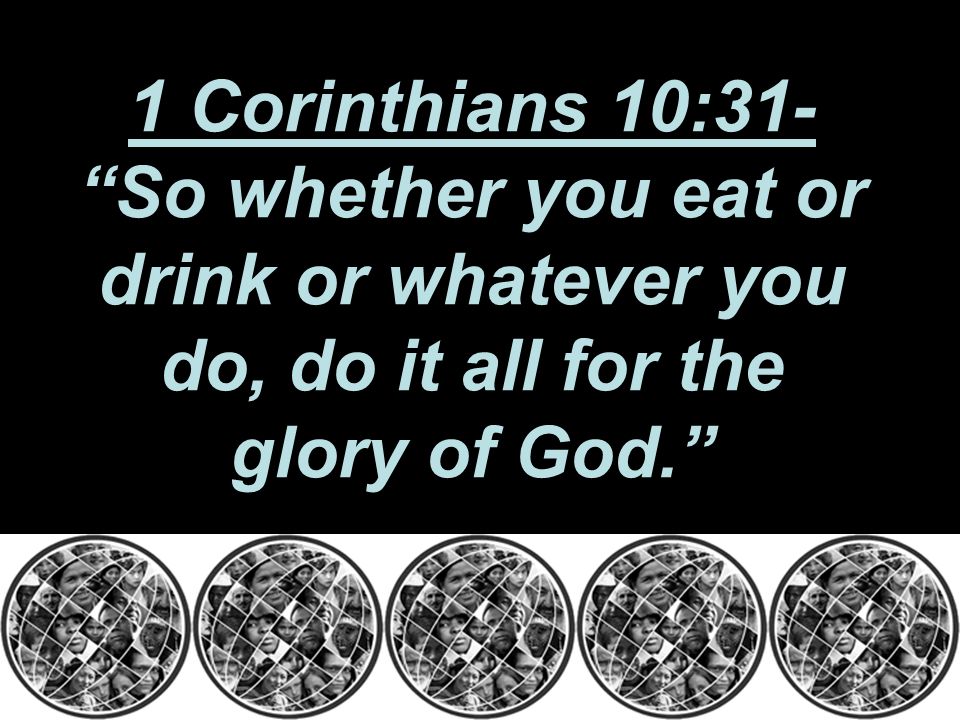 1 Corinthians 10:31- So whether you eat or drink or whatever you do, do it all for the glory of God.