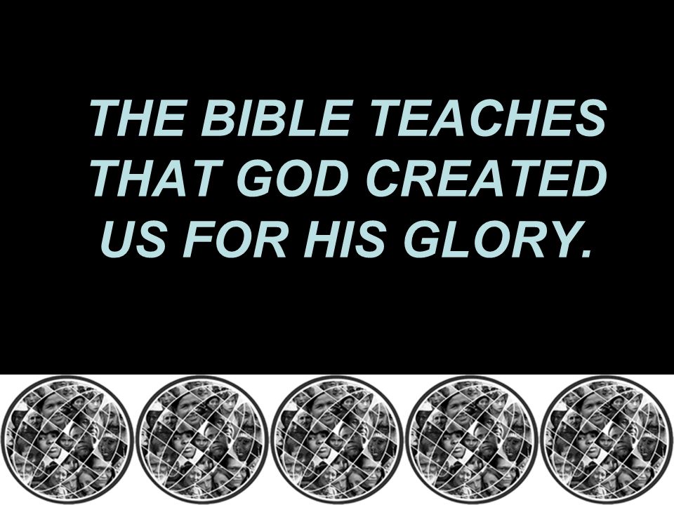 THE BIBLE TEACHES THAT GOD CREATED US FOR HIS GLORY.