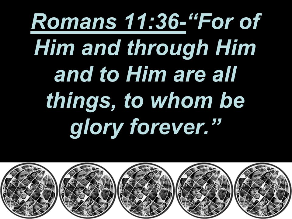 Romans 11:36- For of Him and through Him and to Him are all things, to whom be glory forever.