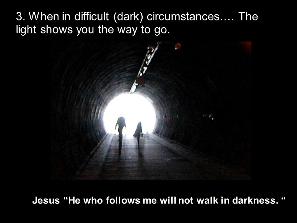 3. When in difficult (dark) circumstances…. The light shows you the way to go.