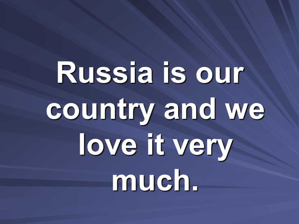 Russia is our country and we love it very much.