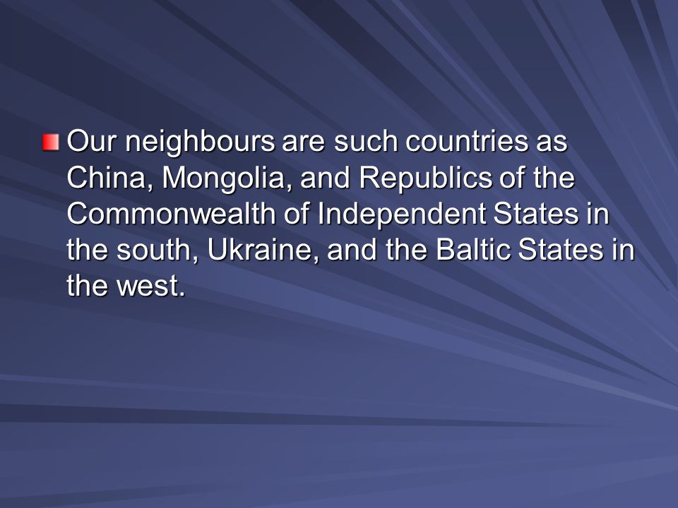 Our neighbours are such countries as China, Mongolia, and Republics of the Commonwealth of Independent States in the south, Ukraine, and the Baltic States in the west.