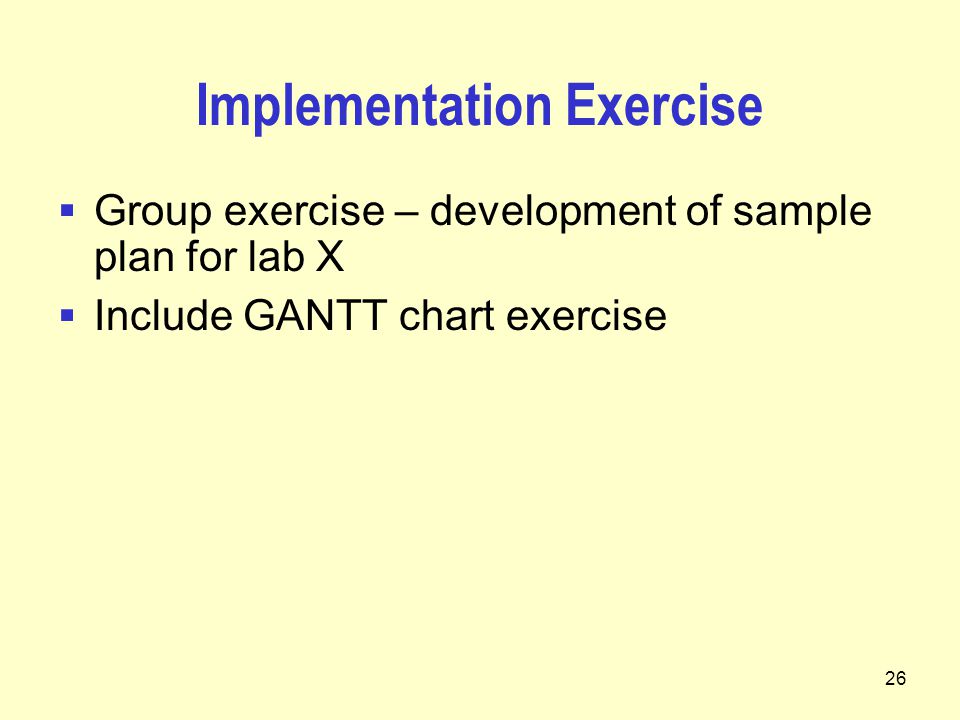 26 Implementation Exercise  Group exercise – development of sample plan for lab X  Include GANTT chart exercise