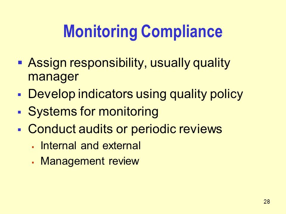 28 Monitoring Compliance  Assign responsibility, usually quality manager  Develop indicators using quality policy  Systems for monitoring  Conduct audits or periodic reviews  Internal and external  Management review
