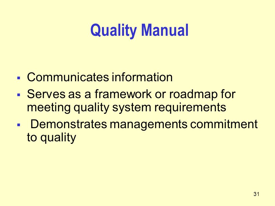 31 Quality Manual  Communicates information  Serves as a framework or roadmap for meeting quality system requirements  Demonstrates managements commitment to quality