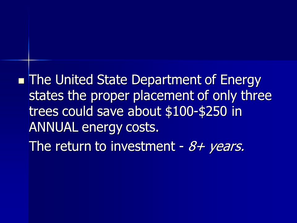 The United State Department of Energy states the proper placement of only three trees could save about $100-$250 in ANNUAL energy costs.