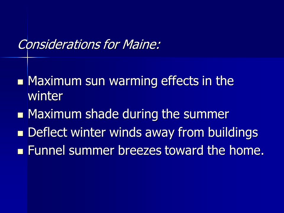 Considerations for Maine: Maximum sun warming effects in the winter Maximum sun warming effects in the winter Maximum shade during the summer Maximum shade during the summer Deflect winter winds away from buildings Deflect winter winds away from buildings Funnel summer breezes toward the home.