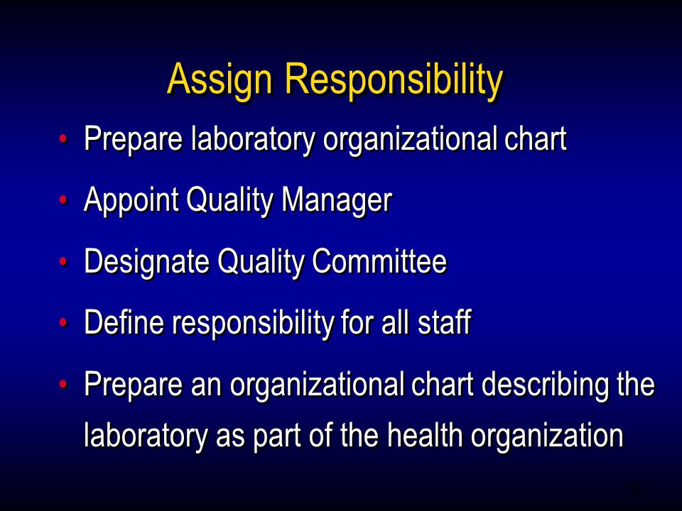 10 Assign Responsibility Prepare laboratory organizational chart Appoint Quality Manager Designate Quality Committee Define responsibility for all staff Prepare an organizational chart describing the laboratory as part of the health organization Prepare laboratory organizational chart Appoint Quality Manager Designate Quality Committee Define responsibility for all staff Prepare an organizational chart describing the laboratory as part of the health organization