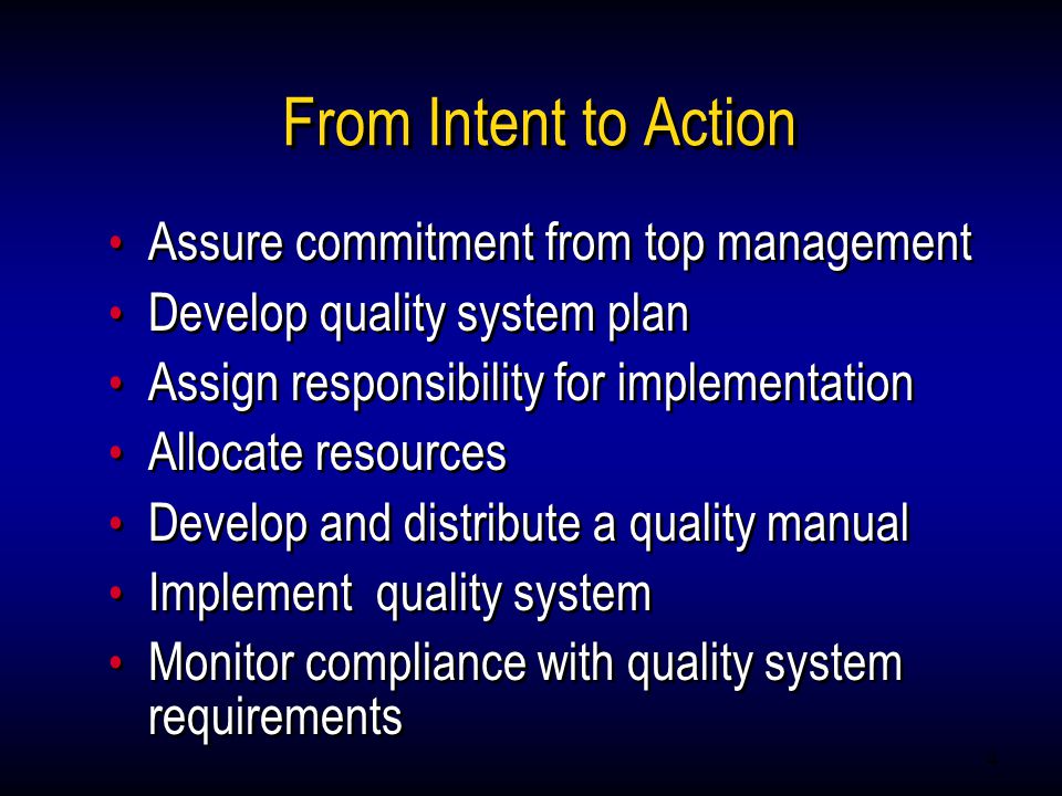 4 From Intent to Action Assure commitment from top management Develop quality system plan Assign responsibility for implementation Allocate resources Develop and distribute a quality manual Implement quality system Monitor compliance with quality system requirements Assure commitment from top management Develop quality system plan Assign responsibility for implementation Allocate resources Develop and distribute a quality manual Implement quality system Monitor compliance with quality system requirements