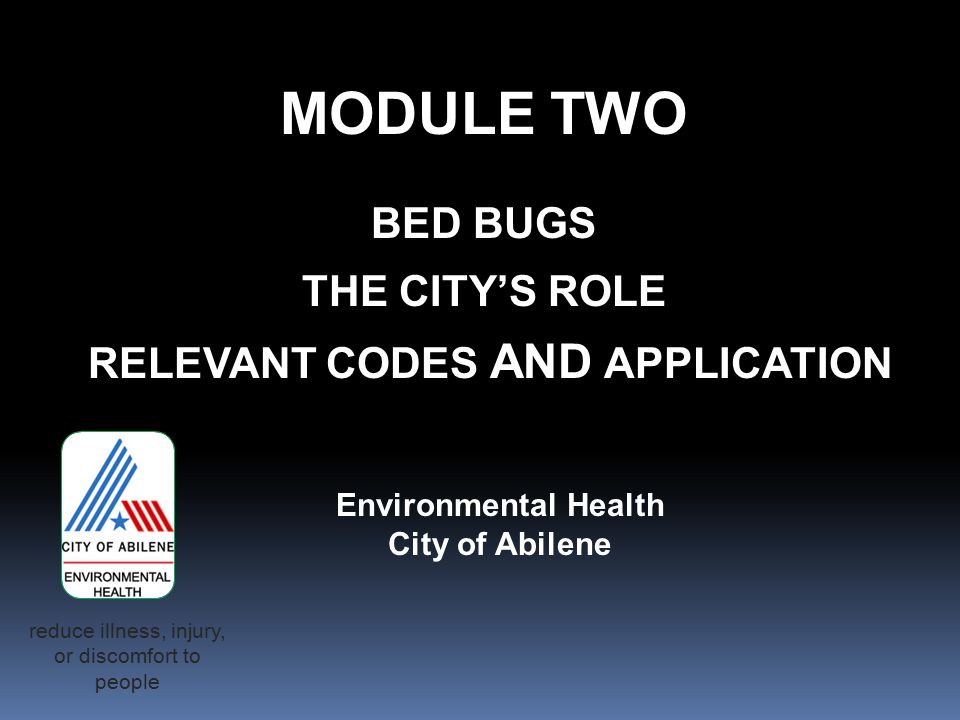MODULE TWO BED BUGS THE CITY’S ROLE RELEVANT CODES AND APPLICATION Environmental Health City of Abilene reduce illness, injury, or discomfort to people