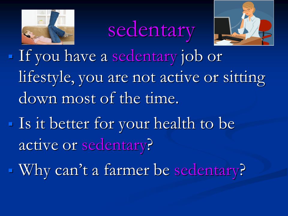 sedentary  If you have a sedentary job or lifestyle, you are not active or sitting down most of the time.