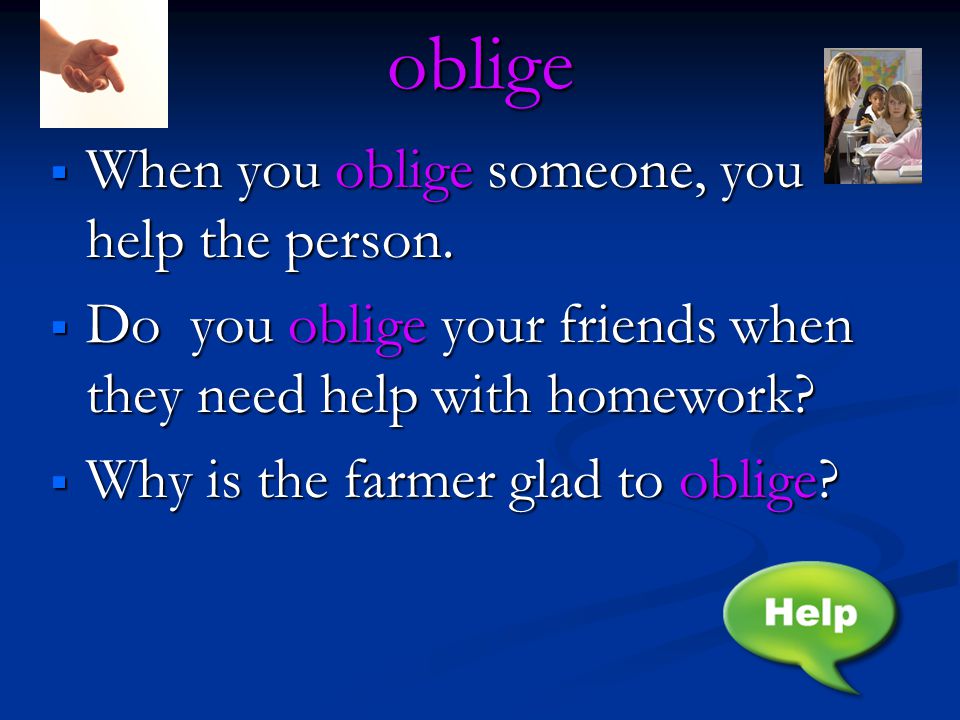 oblige  When you oblige someone, you help the person.
