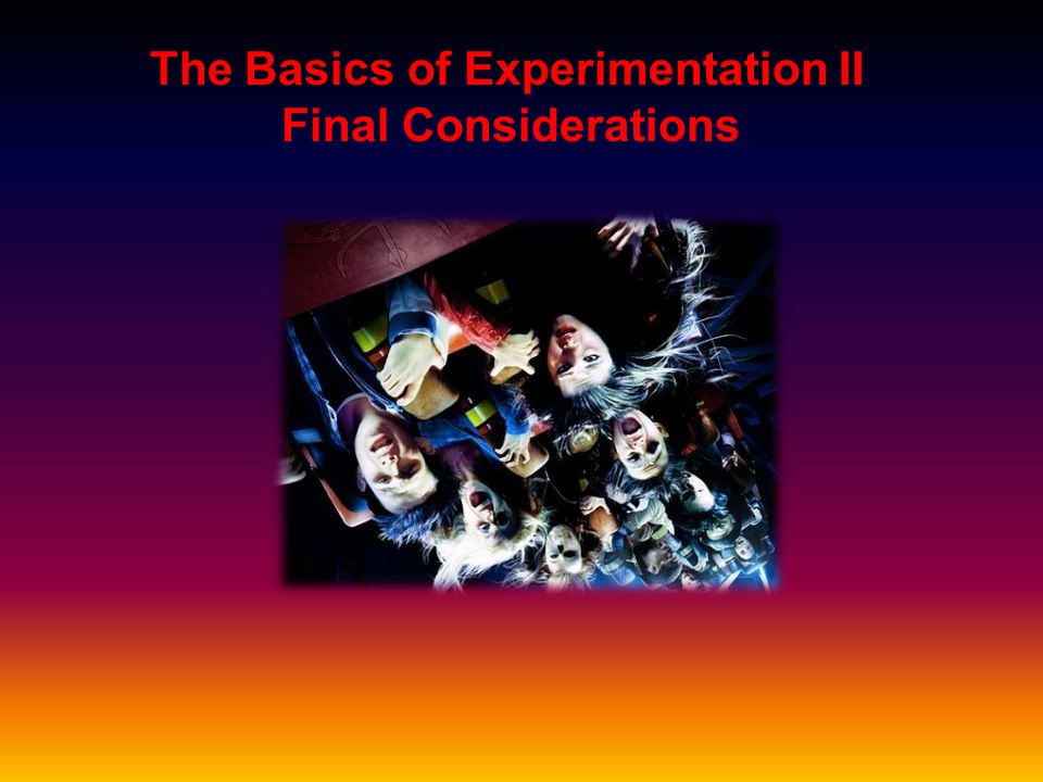 The Basics of Experimentation II Final Considerations