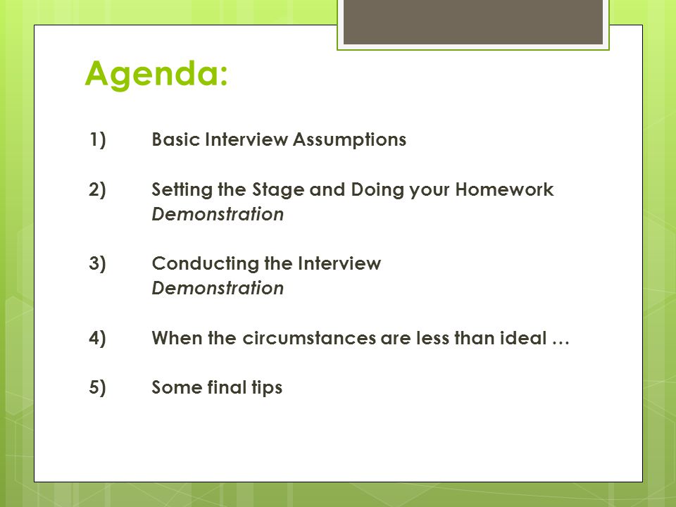 Agenda: 1)Basic Interview Assumptions 2)Setting the Stage and Doing your Homework Demonstration 3)Conducting the Interview Demonstration 4)When the circumstances are less than ideal … 5)Some final tips