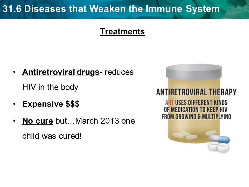 31.6 Diseases that Weaken the Immune System Treatments Antiretroviral drugs- reduces HIV in the body Expensive $$$ No cure but…March 2013 one child was cured!