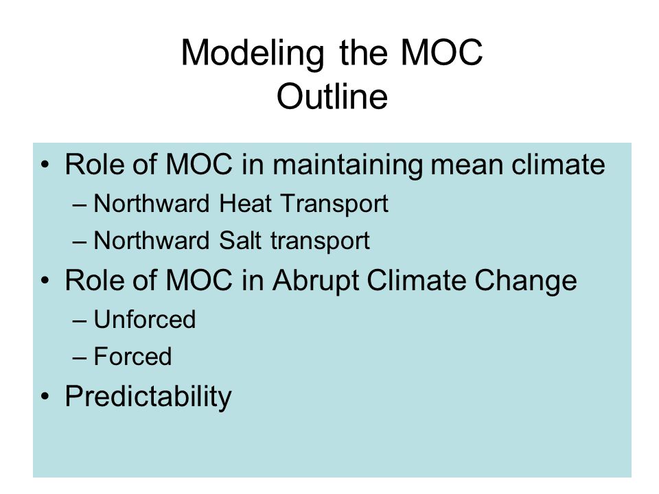 Modeling the MOC Outline Role of MOC in maintaining mean climate –Northward Heat Transport –Northward Salt transport Role of MOC in Abrupt Climate Change –Unforced –Forced Predictability