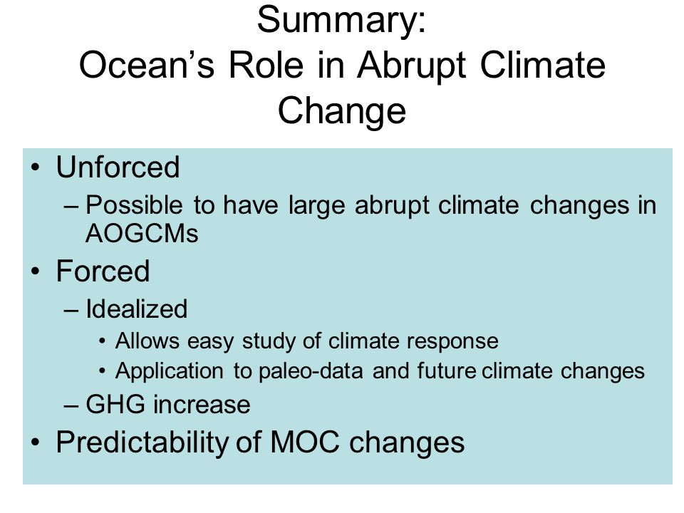 Summary: Ocean’s Role in Abrupt Climate Change Unforced –Possible to have large abrupt climate changes in AOGCMs Forced –Idealized Allows easy study of climate response Application to paleo-data and future climate changes –GHG increase Predictability of MOC changes
