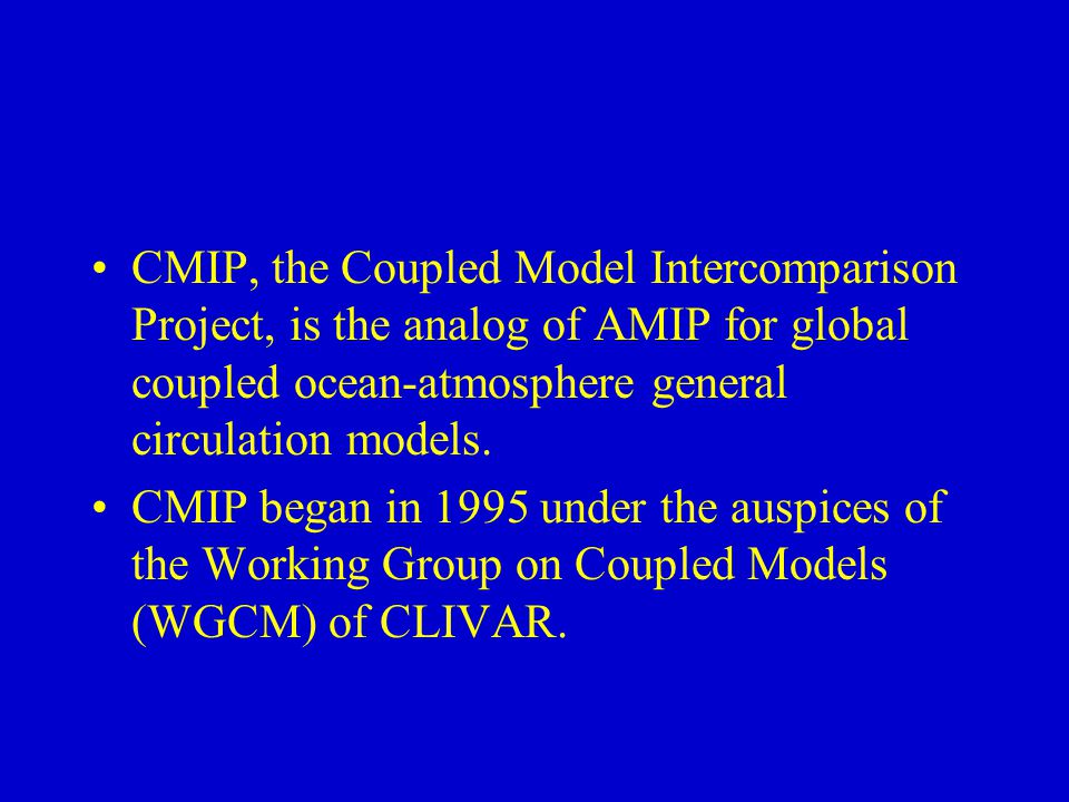 CMIP, the Coupled Model Intercomparison Project, is the analog of AMIP for global coupled ocean-atmosphere general circulation models.