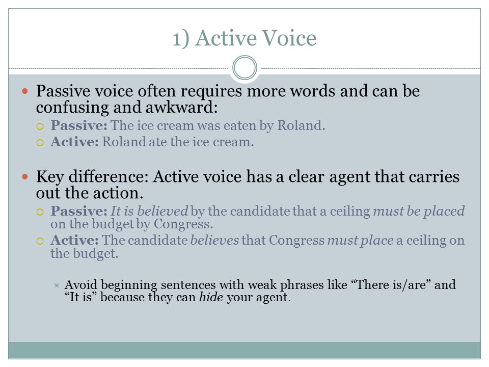 1) Active Voice Passive voice often requires more words and can be confusing and awkward:  Passive: The ice cream was eaten by Roland.