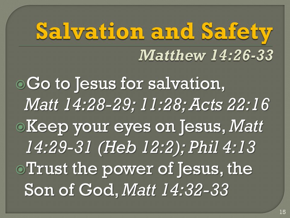 Go to Jesus for salvation, Matt 14:28-29; 11:28; Acts 22:16  Keep your eyes on Jesus, Matt 14:29-31 (Heb 12:2); Phil 4:13  Trust the power of Jesus, the Son of God, Matt 14: