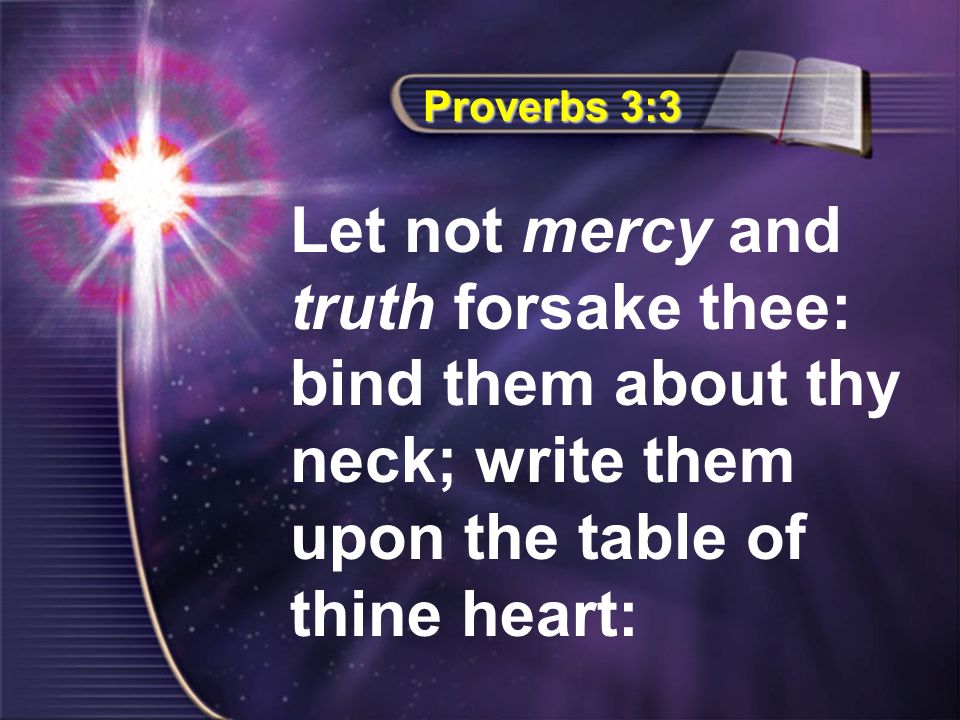 Proverbs 3:3 Let not mercy and truth forsake thee: bind them about thy neck; write them upon the table of thine heart: