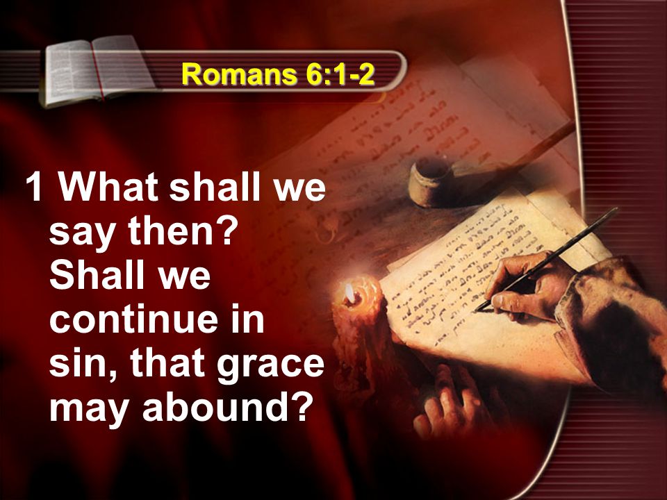 Romans 6:1-2 1 What shall we say then Shall we continue in sin, that grace may abound