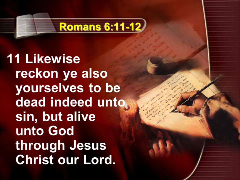 Romans 6: Likewise reckon ye also yourselves to be dead indeed unto sin, but alive unto God through Jesus Christ our Lord.